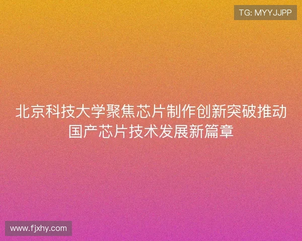 北京科技大学聚焦芯片制作创新突破推动国产芯片技术发展新篇章