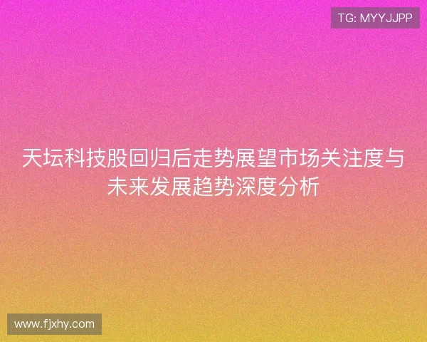 天坛科技股回归后走势展望市场关注度与未来发展趋势深度分析